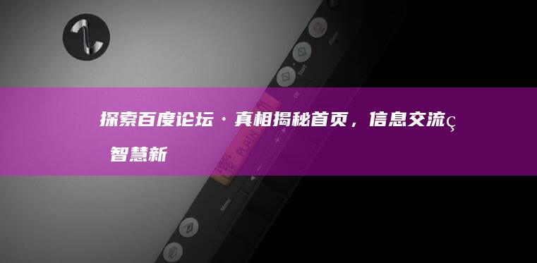 探索百度论坛·真相揭秘首页，信息交流的智慧新天地