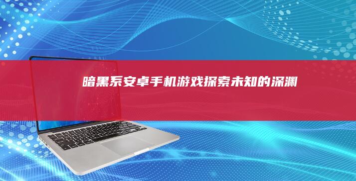 暗黑系安卓手机游戏：探索未知的深渊